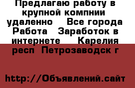 Предлагаю работу в крупной компнии (удаленно) - Все города Работа » Заработок в интернете   . Карелия респ.,Петрозаводск г.